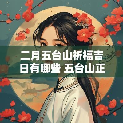 二月五台山祈福吉日有哪些 五台山正月哪个日子去祈福好