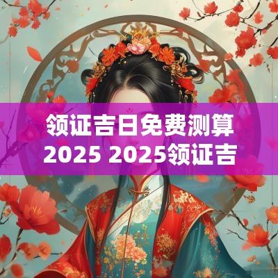 领证吉日免费测算2025 2025领证吉日大全6月