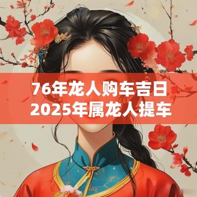 76年龙人购车吉日 2025年属龙人提车吉日一览表