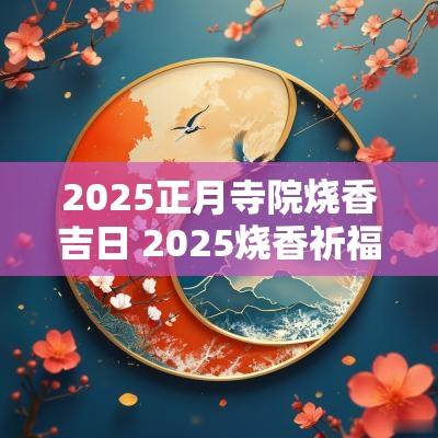 2025正月寺院烧香吉日 2025烧香祈福吉时吉日
