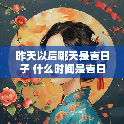 昨天以后哪天是吉日子 什么时间是吉日子