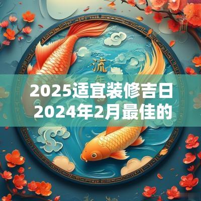 2025适宜装修吉日 2025年2月最佳的装修吉日一览表