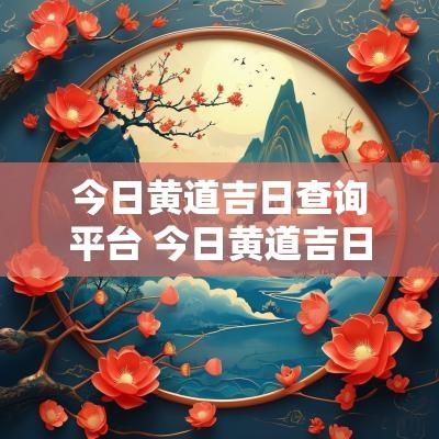 今日黄道吉日查询平台 今日黄道吉日吉时