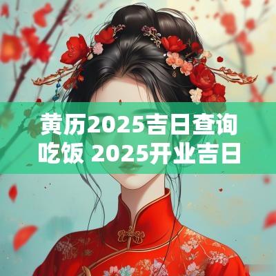 黄历2025吉日查询吃饭 2025开业吉日吉时黄历