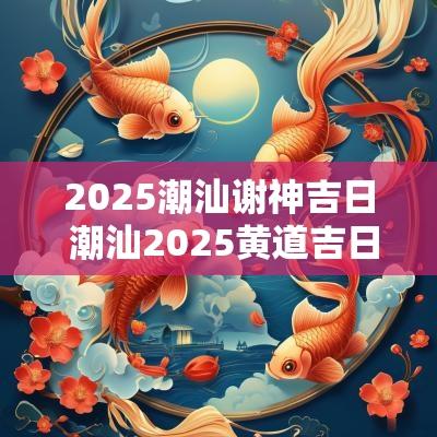 2025潮汕谢神吉日 潮汕2025黄道吉日