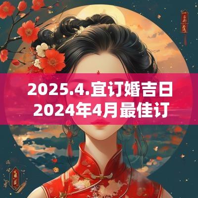 2025.4.宜订婚吉日 2025年4月最佳订婚吉日一览表