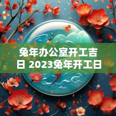 蛇年办公室开工吉日 2025蛇年开工日期吉时
