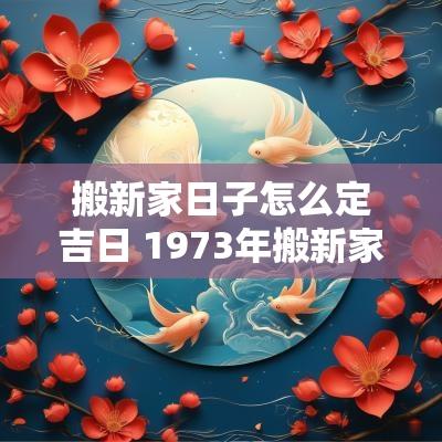 搬新家日子怎么定吉日 1973年搬新家吉日