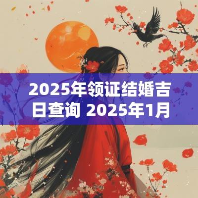2025年领证结婚吉日查询 2025年1月办喜宴的吉日