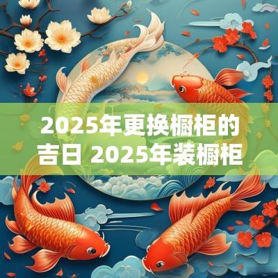 2025年更换橱柜的吉日 2025年装橱柜的吉日