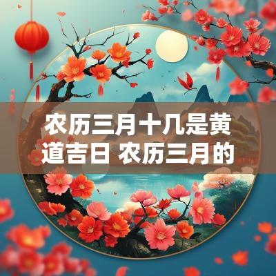 农历三月十几是黄道吉日 农历三月的黄道吉日是什么时候
