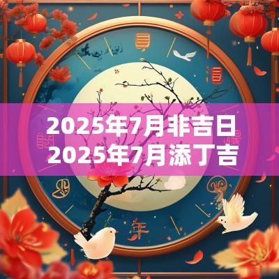 2025年7月非吉日 2025年7月添丁吉日