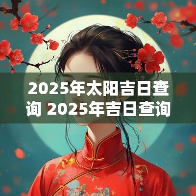2025年太阳吉日查询 2025年吉日查询结果