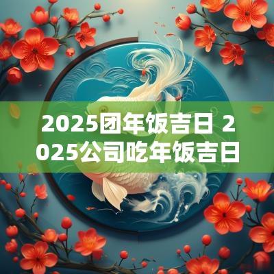 2025团年饭吉日 2025公司吃年饭吉日