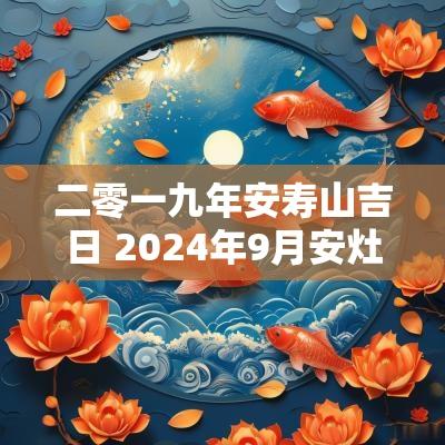 二零一九年安寿山吉日 2025年9月安灶吉日吉时查询