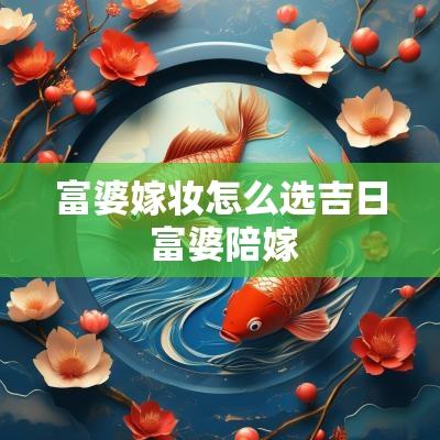 富婆嫁妆怎么选吉日 富婆陪嫁