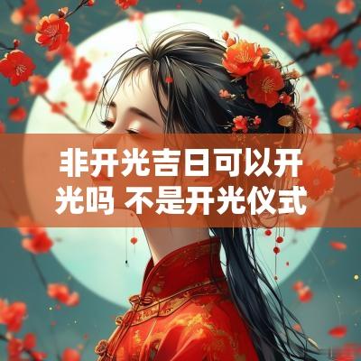 非开光吉日可以开光吗 不是开光仪式可以开光吗