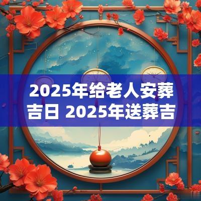 2025年给老人安葬吉日 2025年送葬吉日