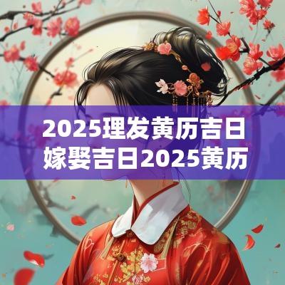 2025理发黄历吉日 嫁娶吉日2025黄历 2025理发黄历吉日 嫁娶吉日2025黄历