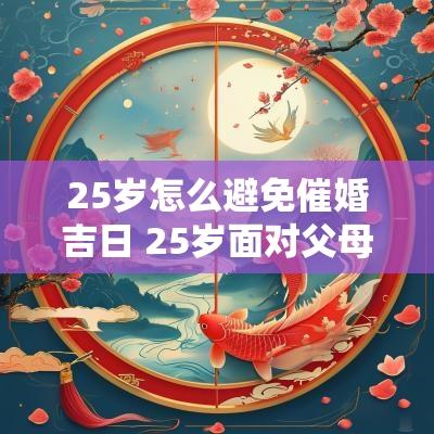 25岁怎么避免催婚吉日 25岁面对父母的催婚怎么办