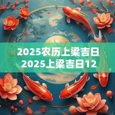 2025农历上梁吉日 2025上梁吉日12月