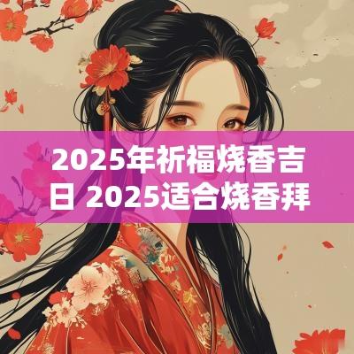 2025年祈福烧香吉日 2025适合烧香拜佛吉日