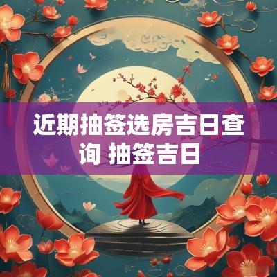 近期抽签选房吉日查询 抽签吉日