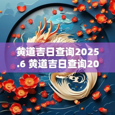 黄道吉日查询2025.6 黄道吉日查询2025全年