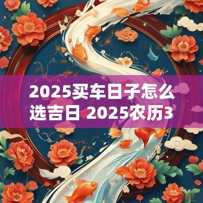 2025买车日子怎么选吉日 2025农历3月买车吉日