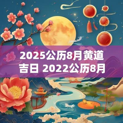 2025公历8月黄道吉日 2025公历8月黄道吉日一览表