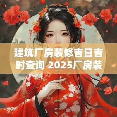 建筑厂房装修吉日吉时查询 2025厂房装修黄道吉日