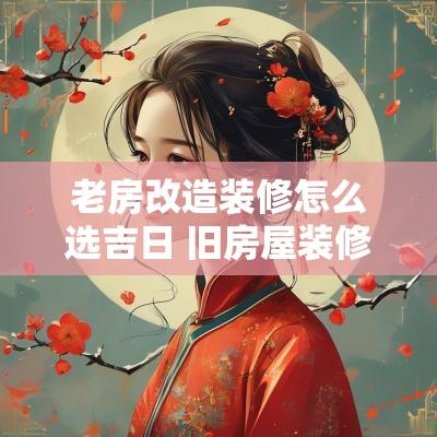 老房改造装修怎么选吉日 旧房屋装修怎样择吉日