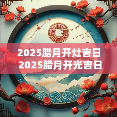2025腊月开灶吉日 2025腊月开光吉日