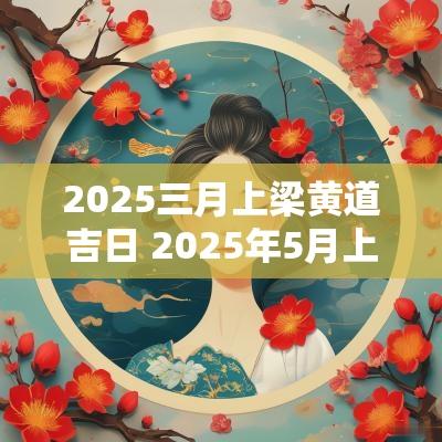 2025三月上梁黄道吉日 2025年5月上梁吉日一览表