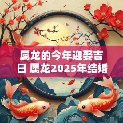 属龙的今年迎娶吉日 属龙2025年结婚吉日