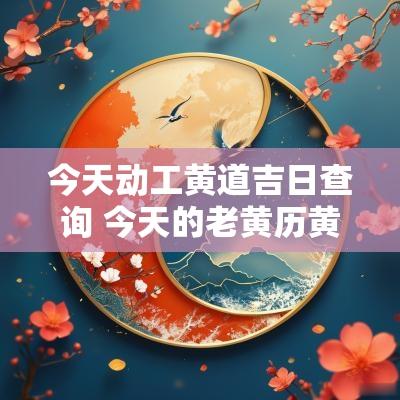 今天动工黄道吉日查询 今天的老黄历黄道吉日