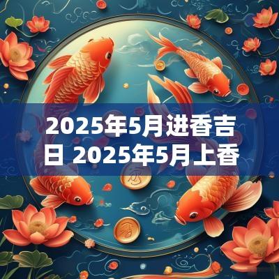 2025年5月进香吉日 2025年5月上香吉日