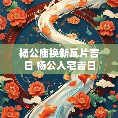 杨公庙换新瓦片吉日 杨公入宅吉日