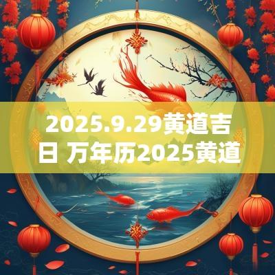 2025.9.29黄道吉日 万年历2025黄道吉日查询