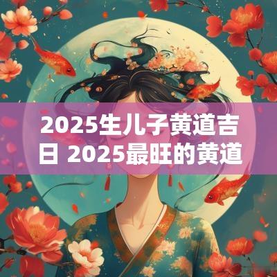 2025生儿子黄道吉日 2025最旺的黄道吉日