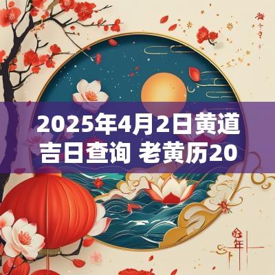 2025年4月2日黄道吉日查询 老黄历2025年5月2日黄道吉日