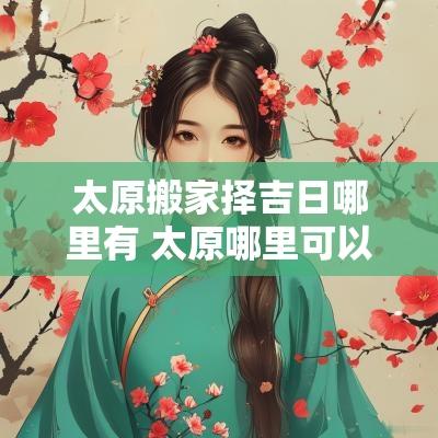 太原搬家择吉日哪里有 太原哪里可以看吉日搬家