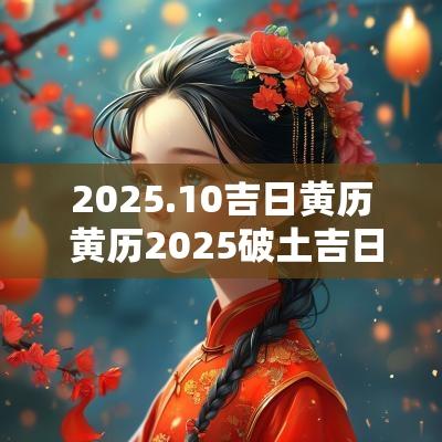 2025.10吉日黄历 黄历2025破土吉日查询