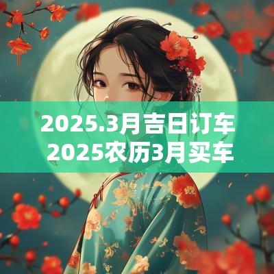 2025.3月吉日订车 2025农历3月买车吉日