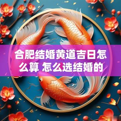 合肥结婚黄道吉日怎么算 怎么选结婚的吉日吉时