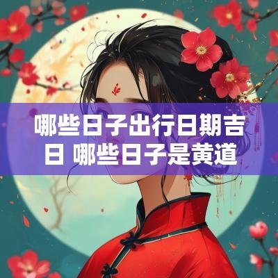 哪些日子出行日期吉日 哪些日子是黄道吉日