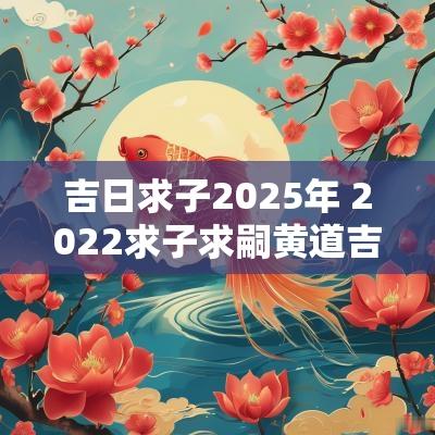 吉日求子2025年 2025求子求嗣黄道吉日