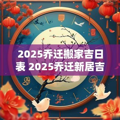 2025乔迁搬家吉日表 2025乔迁新居吉日一览表