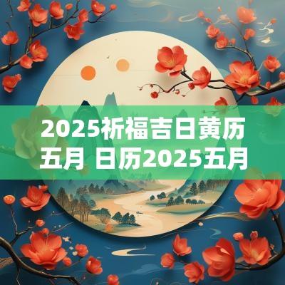 2025祈福吉日黄历五月 日历2025五月吉日