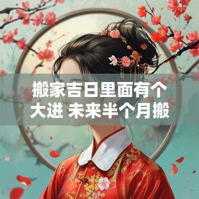 搬家吉日里面有个大进 未来半个月搬家吉日